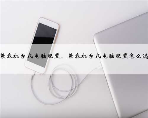 兼容机台式电脑配置，兼容机台式电脑配置怎么选