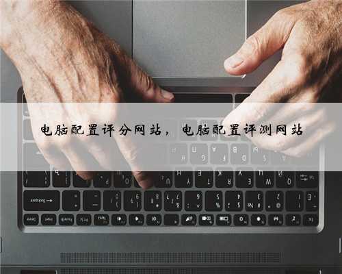 电脑配置评分网站，电脑配置评测网站