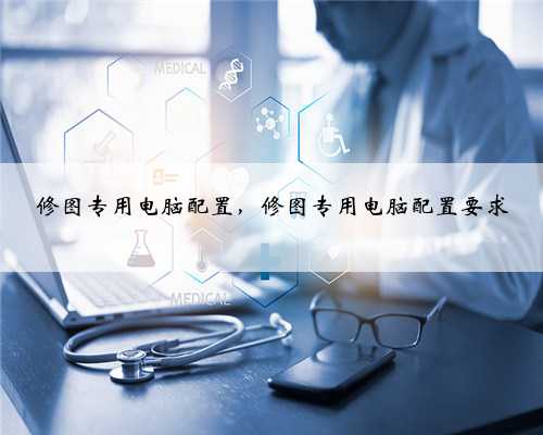 修图专用电脑配置，修图专用电脑配置要求