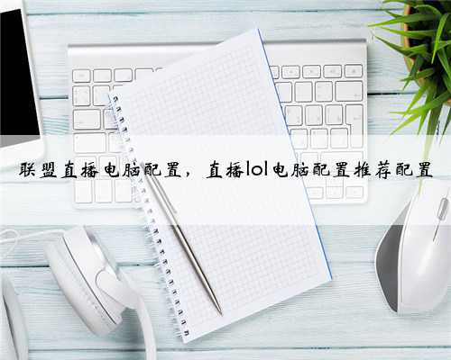 联盟直播电脑配置，直播lol电脑配置推荐配置