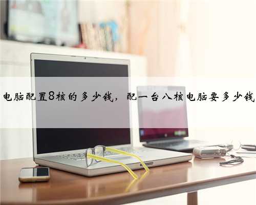 电脑配置8核的多少钱，配一台八核电脑要多少钱