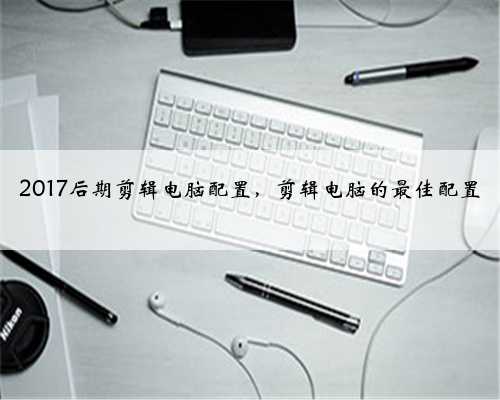 2017后期剪辑电脑配置，剪辑电脑的最佳配置