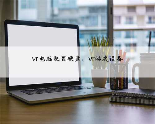 vr电脑配置硬盘，vr游戏设备
