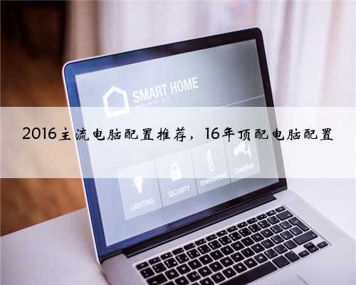 2016主流电脑配置推荐，16年顶配电脑配置