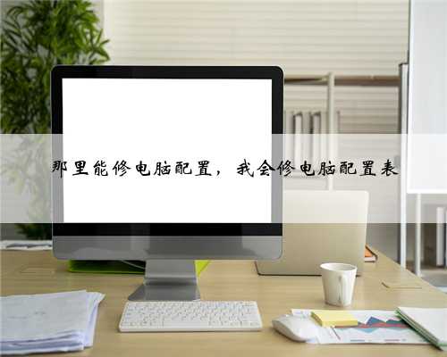 那里能修电脑配置，我会修电脑配置表