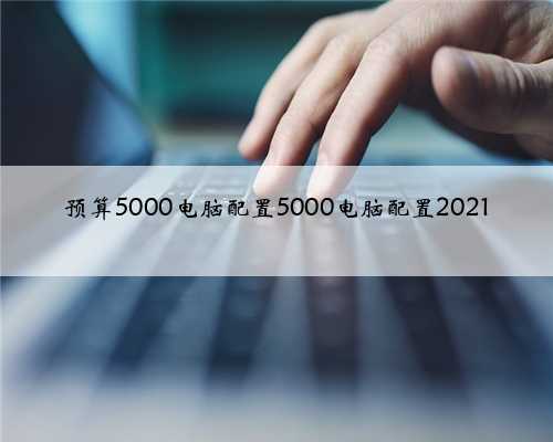 预算5000电脑配置5000电脑配置2021
