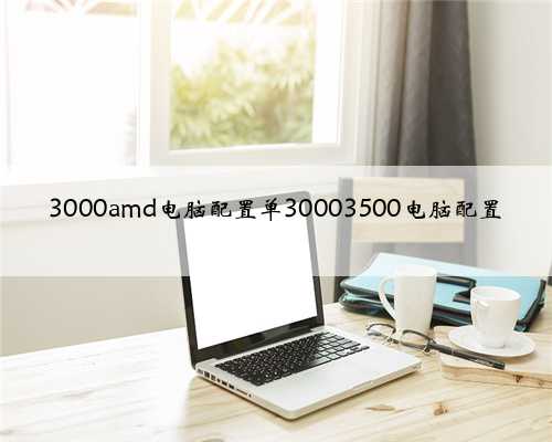 3000amd电脑配置单30003500电脑配置