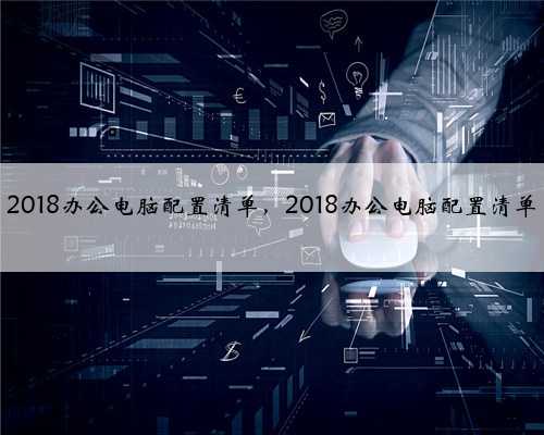 2018办公电脑配置清单，2018办公电脑配置清单