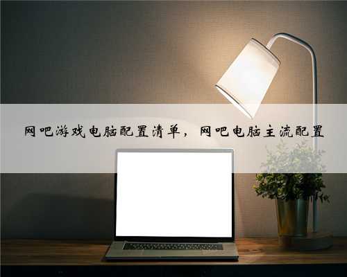 网吧游戏电脑配置清单，网吧电脑主流配置