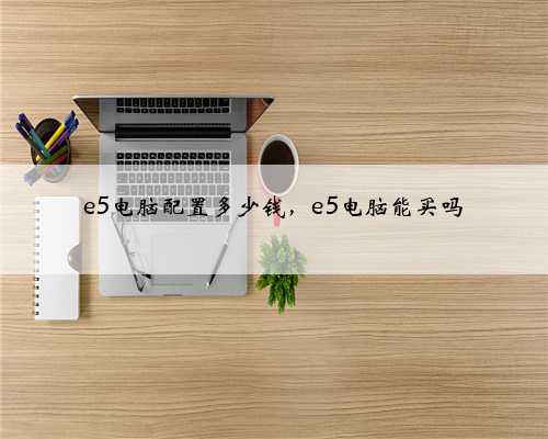 e5电脑配置多少钱，e5电脑能买吗