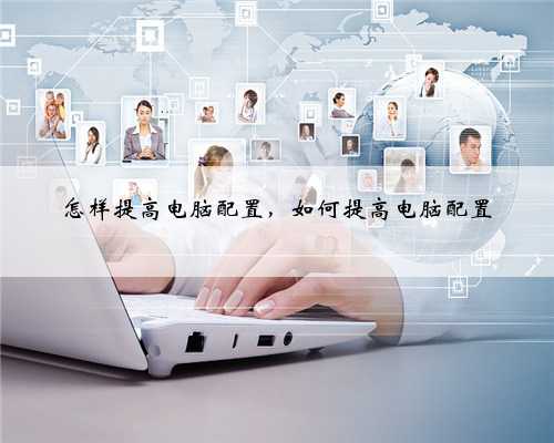 怎样提高电脑配置，如何提高电脑配置