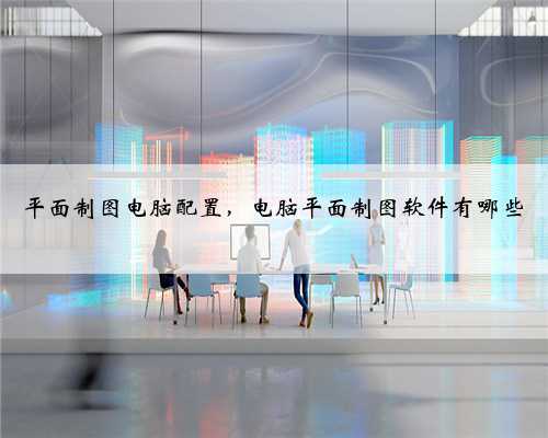 平面制图电脑配置，电脑平面制图软件有哪些