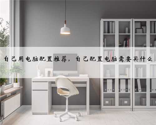 自己用电脑配置推荐，自己配置电脑需要买什么