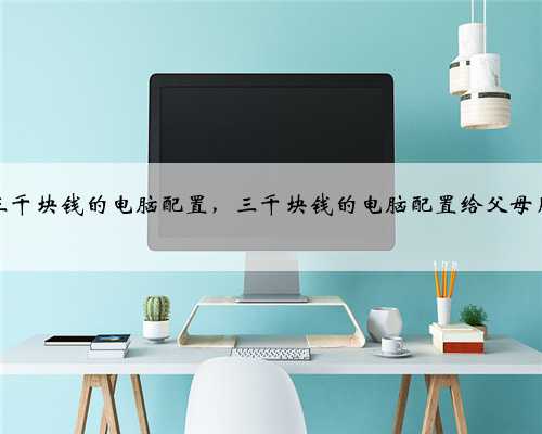 三千块钱的电脑配置，三千块钱的电脑配置给父母用