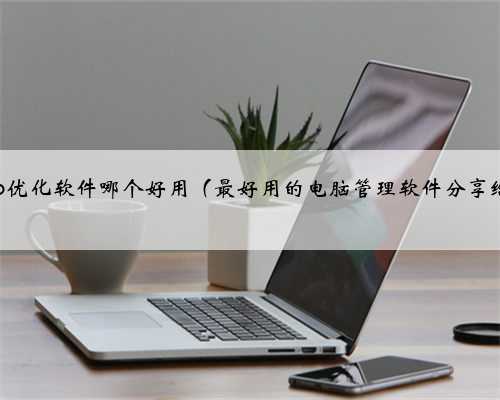 winxp优化软件哪个好用（最好用的电脑管理软件分享给你）