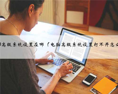 win10高级系统设置在哪（电脑高级系统设置打不开怎么办）