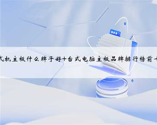 台式机主板什么牌子好 台式电脑主板品牌排行榜前十名