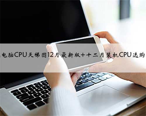 台式电脑CPU天梯图12月最新版 十二月装机CPU选购指南