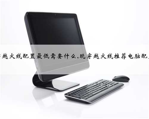 穿越火线配置最低需要什么,玩穿越火线推荐电脑配置