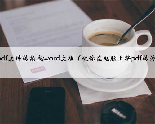 如何把pdf文件转换成word文档（教你在电脑上将pdf转为word）