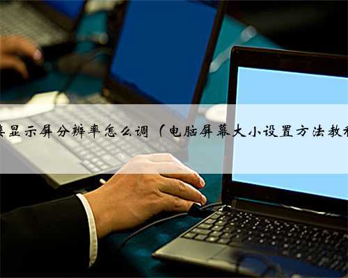 外接显示屏分辨率怎么调（电脑屏幕大小设置方法教程）