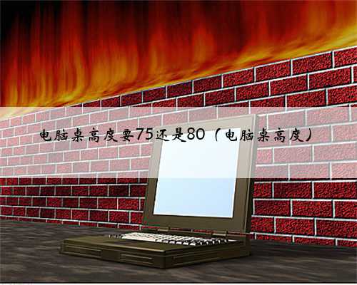 电脑桌高度要75还是80（电脑桌高度）