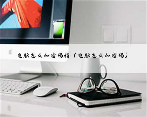 电脑怎么加密码锁（电脑怎么加密码）