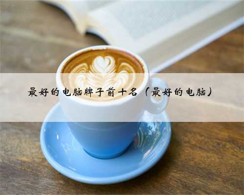 最好的电脑牌子前十名（最好的电脑）