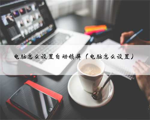 电脑怎么设置自动锁屏（电脑怎么设置）