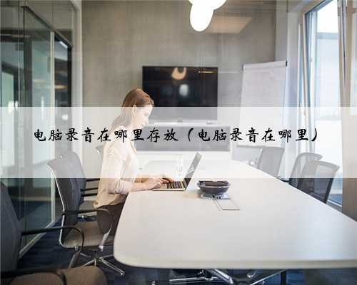 电脑录音在哪里存放（电脑录音在哪里）