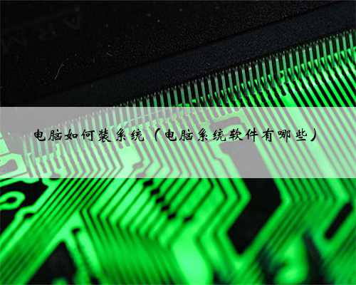 电脑如何装系统（电脑系统软件有哪些）
