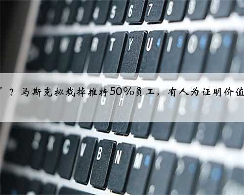 刚入主就“动刀”？马斯克拟裁掉推特50%员工，有人为证明价值每周工作84小时