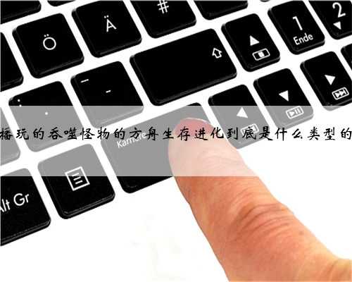 抖音主播玩的吞噬怪物的方舟生存进化到底是什么类型的游戏？