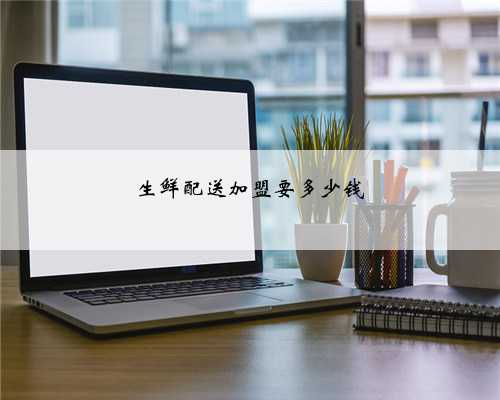 生鲜配送加盟要多少钱