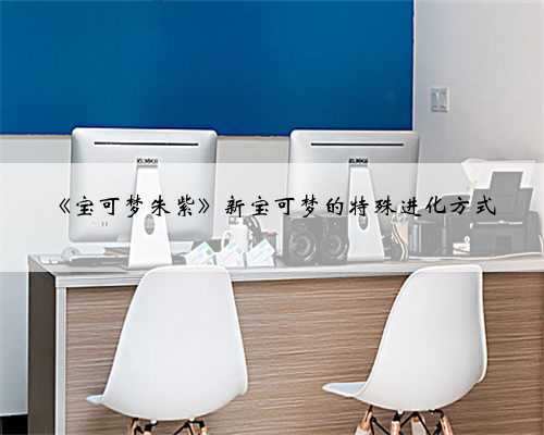 《宝可梦朱紫》新宝可梦的特殊进化方式