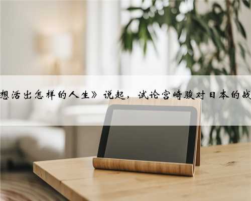 从《你想活出怎样的人生》说起，试论宫崎骏对日本的战争思索