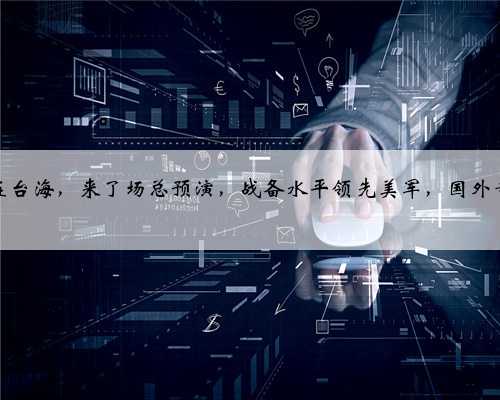 解放军在台海，来了场总预演，战备水平领先美军，国外专家赞叹