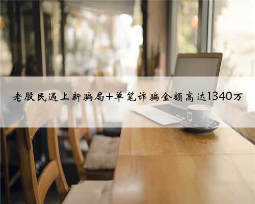 老股民遇上新骗局 单笔诈骗金额高达1340万