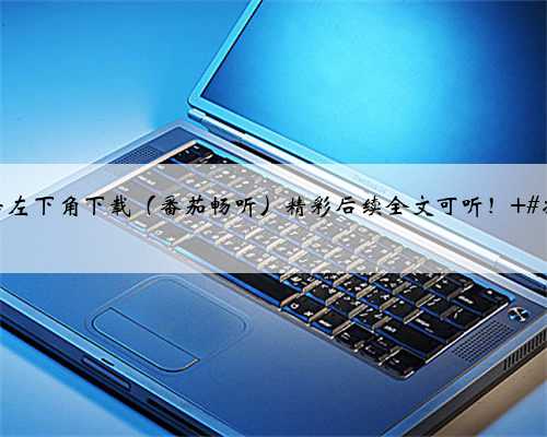 点击左下角下载（番茄畅听）精彩后续全文可听！ #减压