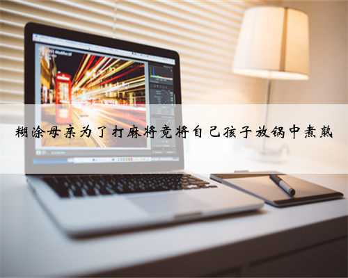 糊涂母亲为了打麻将竟将自己孩子放锅中煮熟