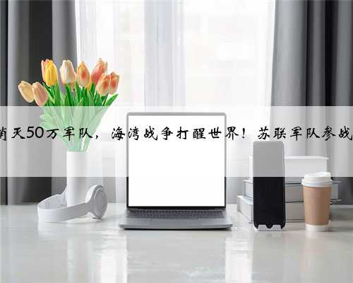 100小时消灭50万军队，海湾战争打醒世界！苏联军队参战一样惨败