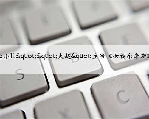 "小11""大超"主演《女福尔摩斯》开拍