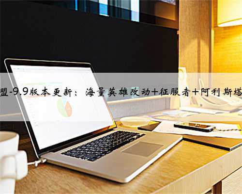 英雄联盟-9.9版本更新：海量英雄改动 征服者 阿利斯塔上线！