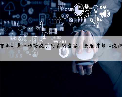 《疯狂的赛车》是一场嗨疯了的喜剧盛宴，更胜前部《疯狂的石头》