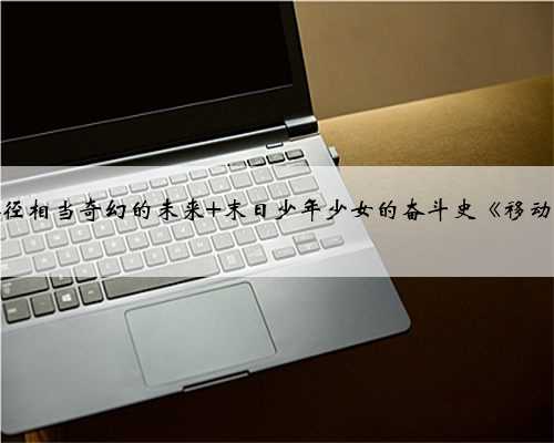 发展路径相当奇幻的未来 末日少年少女的奋斗史《移动迷宫》