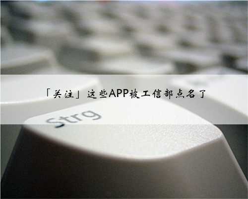 「关注」这些APP被工信部点名了