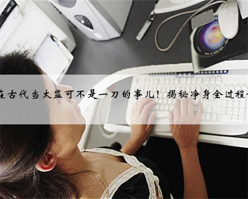 在古代当太监可不是一刀的事儿！揭秘净身全过程