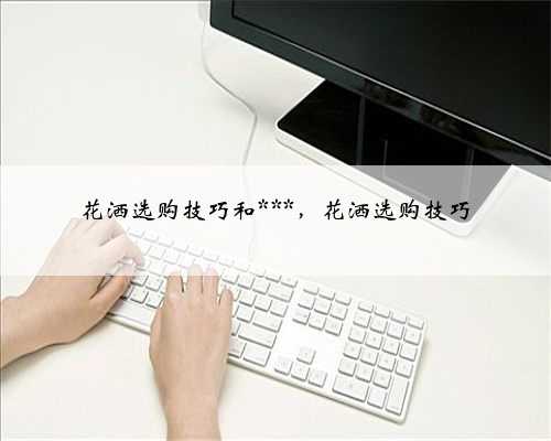 花洒选购技巧和***，花洒选购技巧