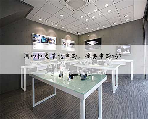 周四恒尚节能申购，你要申购吗？