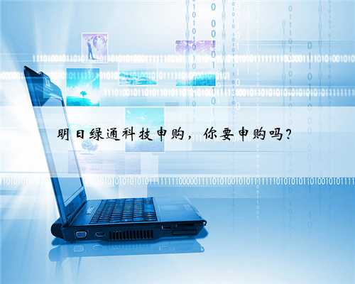 明日绿通科技申购，你要申购吗？